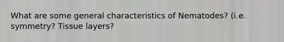 What are some general characteristics of Nematodes? (i.e. symmetry? Tissue layers?