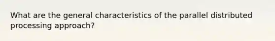 What are the general characteristics of the parallel distributed processing approach?