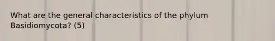 What are the general characteristics of the phylum Basidiomycota? (5)