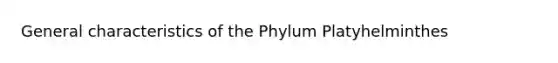 General characteristics of the Phylum Platyhelminthes