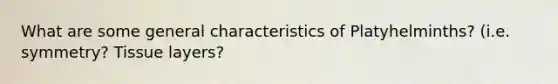 What are some general characteristics of Platyhelminths? (i.e. symmetry? Tissue layers?