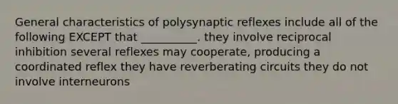 General characteristics of polysynaptic reflexes include all of the following EXCEPT that __________. they involve reciprocal inhibition several reflexes may cooperate, producing a coordinated reflex they have reverberating circuits they do not involve interneurons