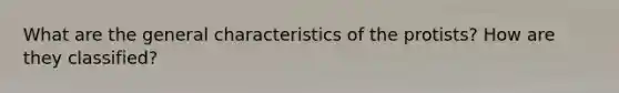 What are the general characteristics of the protists? How are they classified?