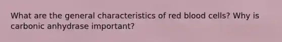 What are the general characteristics of red blood cells? Why is carbonic anhydrase important?