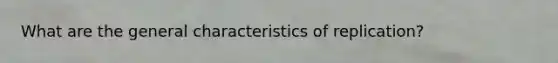 What are the general characteristics of replication?