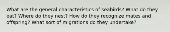 What are the general characteristics of seabirds? What do they eat? Where do they nest? How do they recognize mates and offspring? What sort of migrations do they undertake?