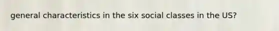 general characteristics in the six social classes in the US?