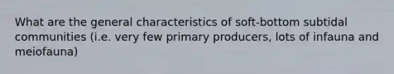 What are the general characteristics of soft-bottom subtidal communities (i.e. very few primary producers, lots of infauna and meiofauna)