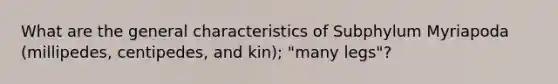 What are the general characteristics of Subphylum Myriapoda (millipedes, centipedes, and kin); "many legs"?