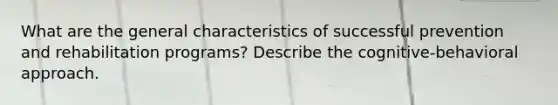 What are the general characteristics of successful prevention and rehabilitation programs? Describe the cognitive-behavioral approach.