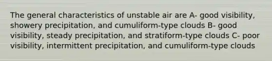 The general characteristics of unstable air are A- good visibility, showery precipitation, and cumuliform-type clouds B- good visibility, steady precipitation, and stratiform-type clouds C- poor visibility, intermittent precipitation, and cumuliform-type clouds