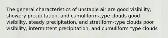 The general characteristics of unstable air are good visibility, showery precipitation, and cumuliform-type clouds good visibility, steady precipitation, and stratiform-type clouds poor visibility, intermittent precipitation, and cumuliform-type clouds