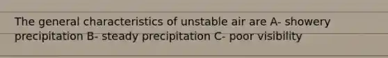 The general characteristics of unstable air are A- showery precipitation B- steady precipitation C- poor visibility