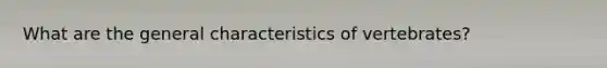 What are the general characteristics of vertebrates?