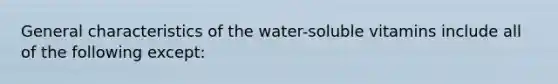 General characteristics of the water-soluble vitamins include all of the following except: