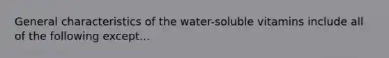 General characteristics of the water-soluble vitamins include all of the following except...