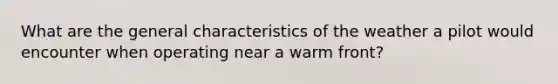 What are the general characteristics of the weather a pilot would encounter when operating near a warm front?