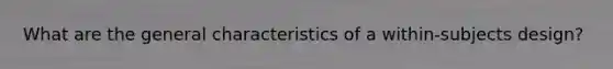 What are the general characteristics of a within-subjects design?