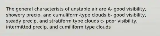 The general characterists of unstable air are A- good visibility, showery precip, and cumuliform-type clouds b- good visibility, steady precip, and stratiform type clouds c- poor visibility, intermitted precip, and cumiliform type clouds