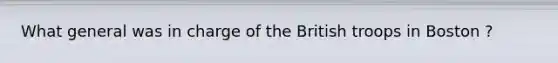 What general was in charge of the British troops in Boston ?