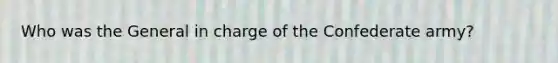 Who was the General in charge of the Confederate army?