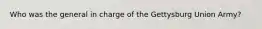 Who was the general in charge of the Gettysburg Union Army?