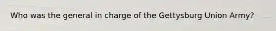 Who was the general in charge of the Gettysburg Union Army?