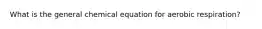 What is the general chemical equation for aerobic respiration?