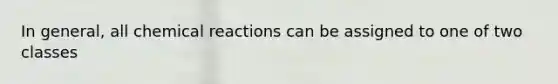 In general, all chemical reactions can be assigned to one of two classes