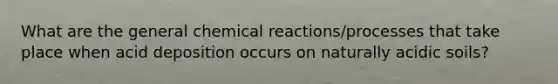 What are the general chemical reactions/processes that take place when acid deposition occurs on naturally acidic soils?