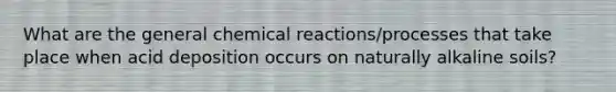 What are the general chemical reactions/processes that take place when acid deposition occurs on naturally alkaline soils?