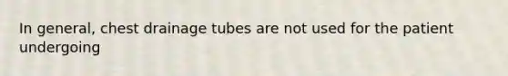 In general, chest drainage tubes are not used for the patient undergoing