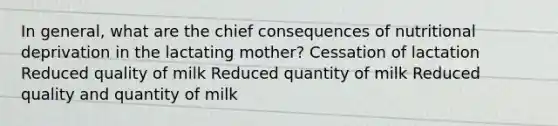 In general, what are the chief consequences of nutritional deprivation in the lactating mother? Cessation of lactation Reduced quality of milk Reduced quantity of milk Reduced quality and quantity of milk