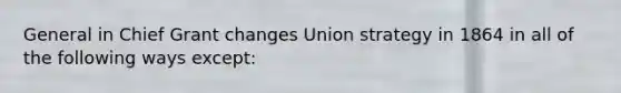 General in Chief Grant changes Union strategy in 1864 in all of the following ways except: