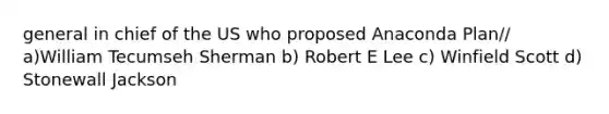 general in chief of the US who proposed Anaconda Plan// a)William Tecumseh Sherman b) Robert E Lee c) Winfield Scott d) Stonewall Jackson