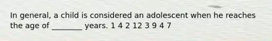 In general, a child is considered an adolescent when he reaches the age of ________ years. 1 4 2 12 3 9 4 7