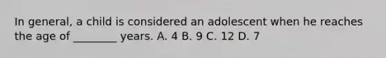 In​ general, a child is considered an adolescent when he reaches the age of​ ________ years. A. 4 B. 9 C. 12 D. 7