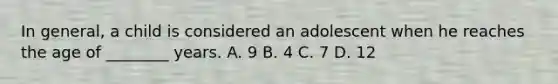 In​ general, a child is considered an adolescent when he reaches the age of​ ________ years. A. 9 B. 4 C. 7 D. 12