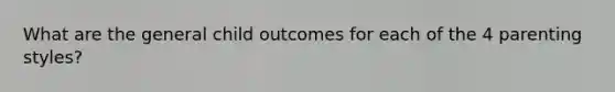 What are the general child outcomes for each of the 4 parenting styles?