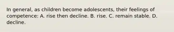 In general, as children become adolescents, their feelings of competence: A. rise then decline. B. rise. C. remain stable. D. decline.