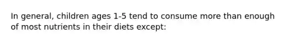 In general, children ages 1-5 tend to consume more than enough of most nutrients in their diets except: