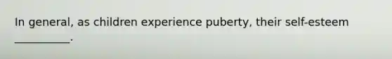 In general, as children experience puberty, their self-esteem __________.