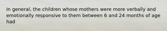 In general, the children whose mothers were more verbally and emotionally responsive to them between 6 and 24 months of age had