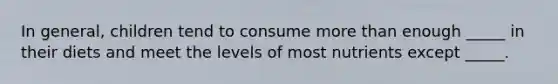 In general, children tend to consume more than enough _____ in their diets and meet the levels of most nutrients except _____.