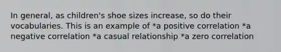 In general, as children's shoe sizes increase, so do their vocabularies. This is an example of *a positive correlation *a negative correlation *a casual relationship *a zero correlation