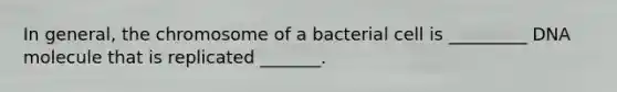 In general, the chromosome of a bacterial cell is _________ DNA molecule that is replicated _______.