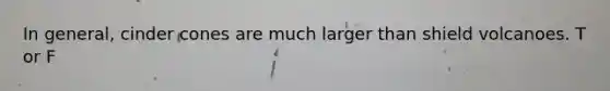 In general, cinder cones are much larger than shield volcanoes. T or F