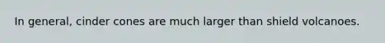 In general, cinder cones are much larger than shield volcanoes.