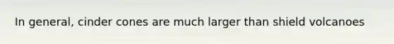 In general, cinder cones are much larger than shield volcanoes