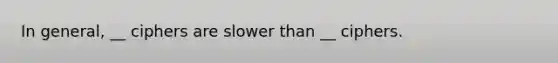 In general, __ ciphers are slower than __ ciphers.